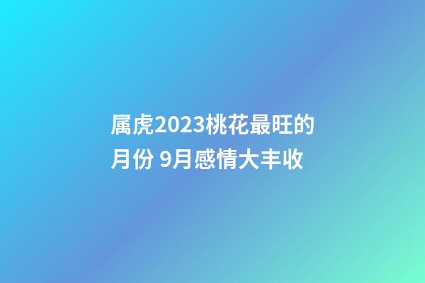 属虎2023桃花最旺的月份 9月感情大丰收